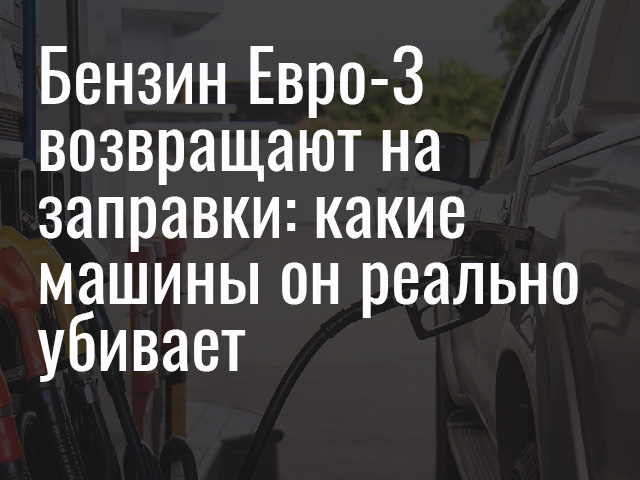 Бензин Евро-3 возвращают на заправки: какие машины он реально убивает