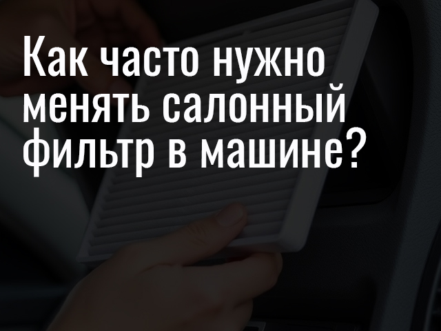 Как часто нужно менять салонный фильтр в машине?