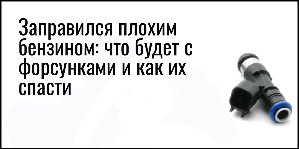 Заправился плохим бензином: что будет с форсунками и как их спасти
