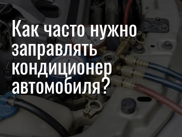 Как часто нужно заправлять кондиционер автомобиля?