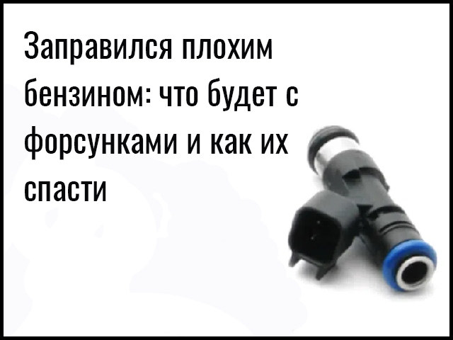 Заправился плохим бензином: что будет с форсунками и как их спасти