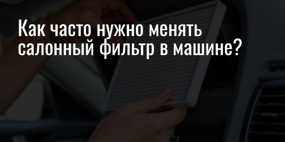 Как часто нужно менять салонный фильтр в машине?